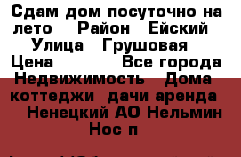 Сдам дом посуточно на лето. › Район ­ Ейский › Улица ­ Грушовая › Цена ­ 3 000 - Все города Недвижимость » Дома, коттеджи, дачи аренда   . Ненецкий АО,Нельмин Нос п.